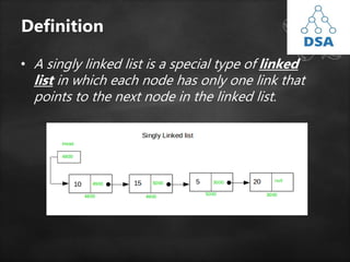 Definition
• A singly linked list is a special type of linked
list in which each node has only one link that
points to the next node in the linked list.
 