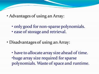• Advantages of using an Array:
• onlygood for non-sparse polynomials.
• ease of storageand retrieval.
• Disadvantagesof using an Array:
• have toallocatearray size ahead of time.
•huge array size required for sparse
polynomials. Waste of spaceand runtime.
 
