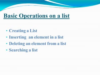 Basic Operations on a list
• Creating a List
• Inserting an element in a list
• Deleting an element from a list
• Searching a list
 