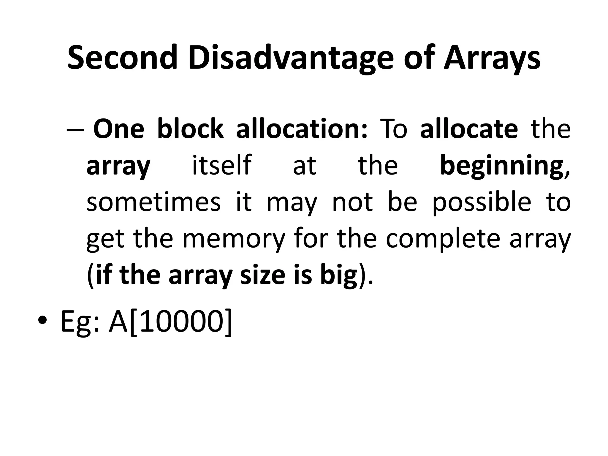 Second Disadvantage of Arrays
– One block allocation: To allocate the
array itself at the beginning,
sometimes it may not be possible to
get the memory for the complete array
(if the array size is big).
• Eg: A[10000]
 