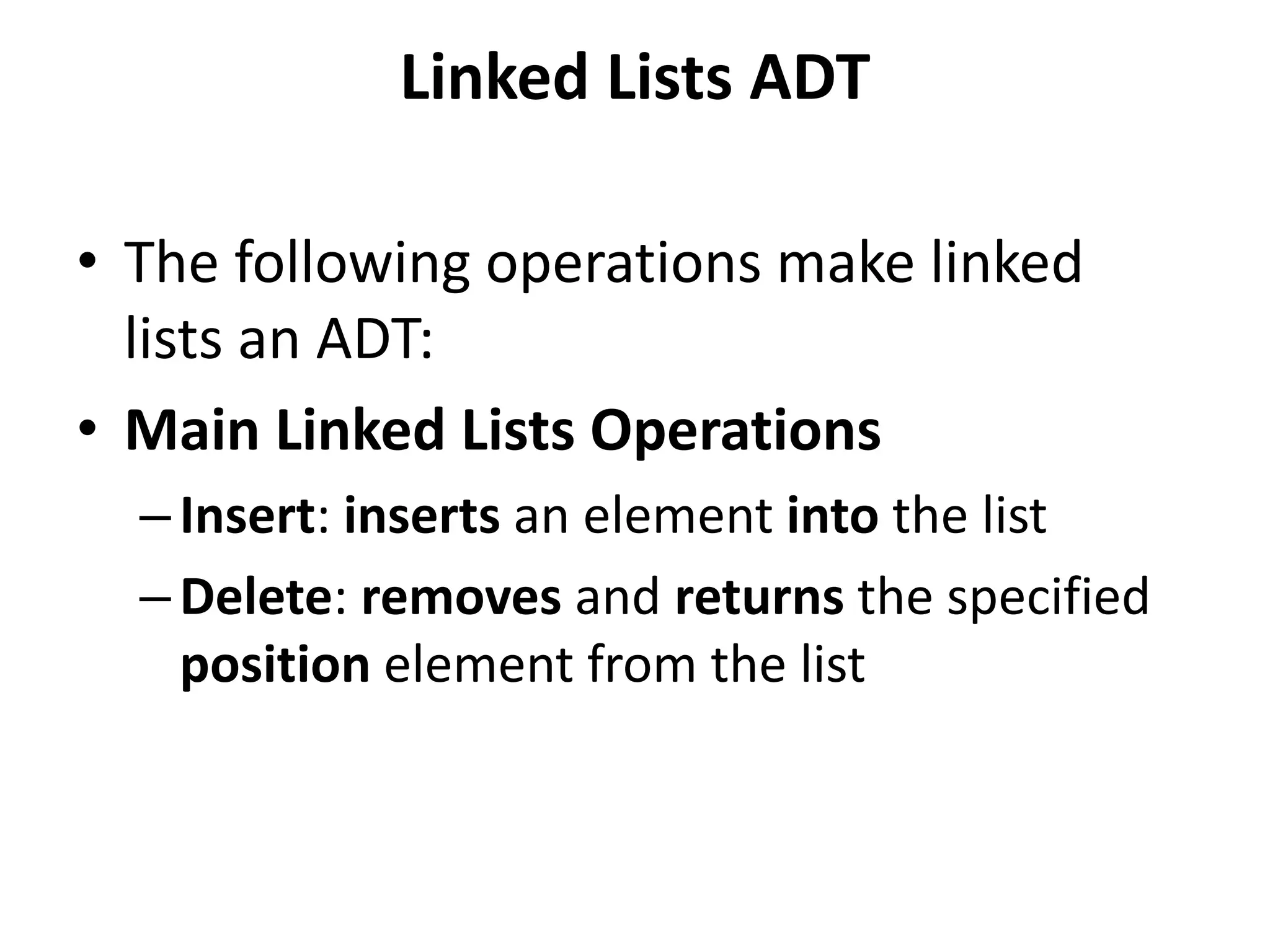 Linked Lists ADT
• The following operations make linked
lists an ADT:
• Main Linked Lists Operations
–Insert: inserts an element into the list
–Delete: removes and returns the specified
position element from the list
 