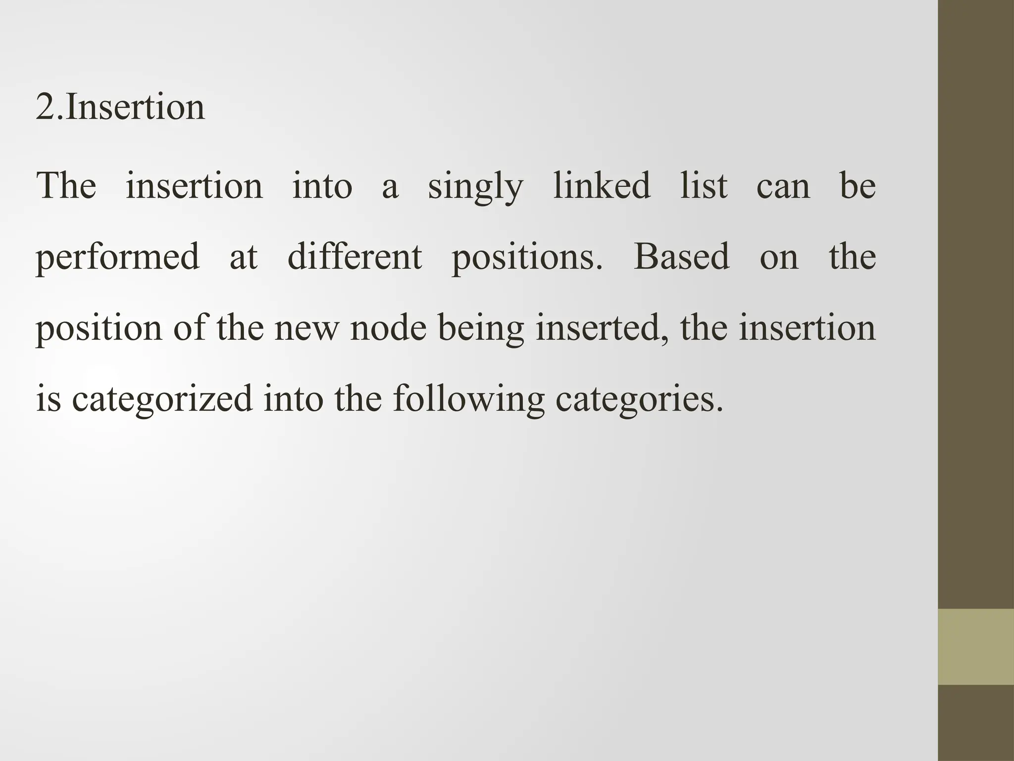 2.Insertion
The insertion into a singly linked list can be
performed at different positions. Based on the
position of the new node being inserted, the insertion
is categorized into the following categories.
 