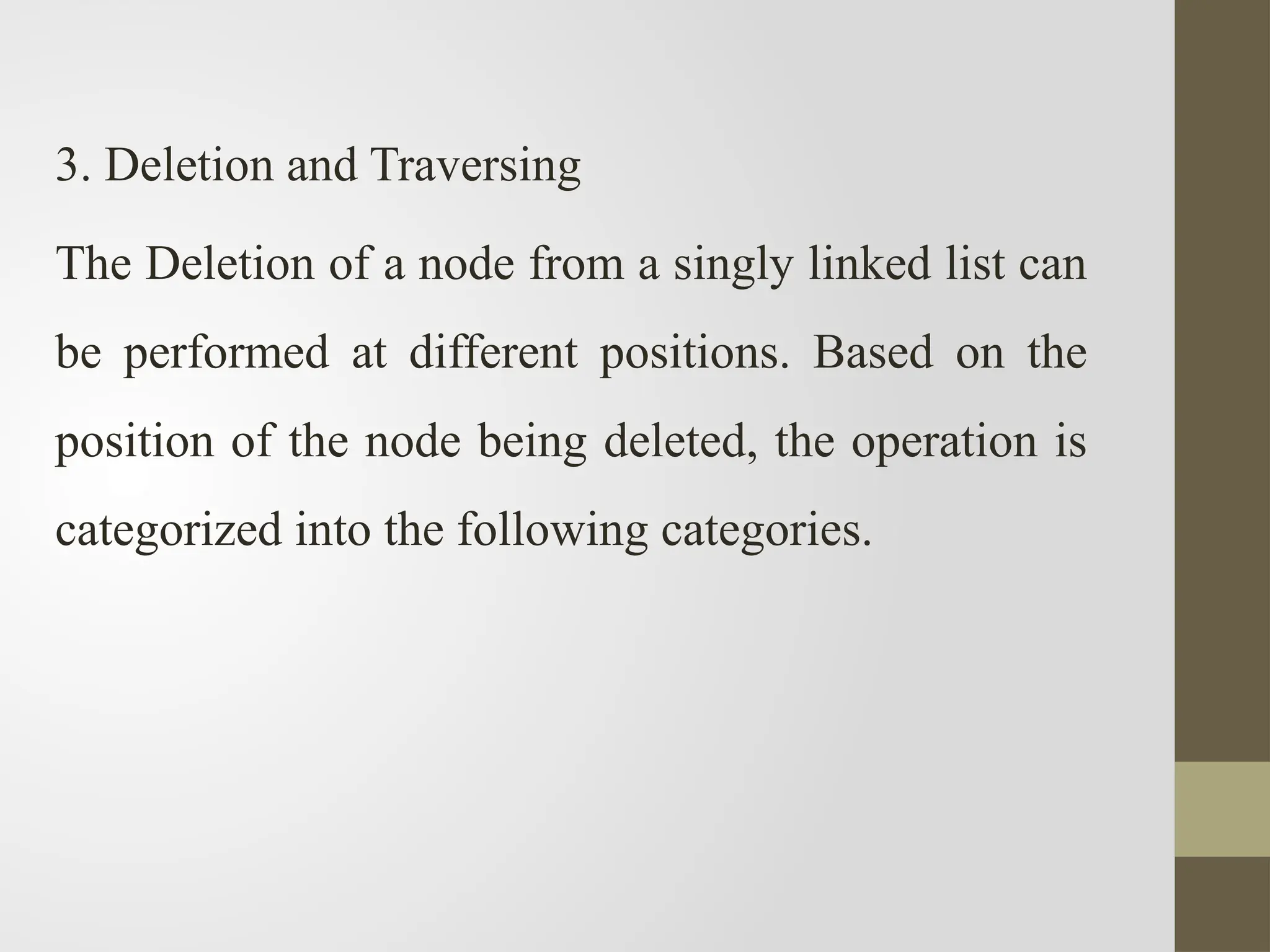 3. Deletion and Traversing
The Deletion of a node from a singly linked list can
be performed at different positions. Based on the
position of the node being deleted, the operation is
categorized into the following categories.
 