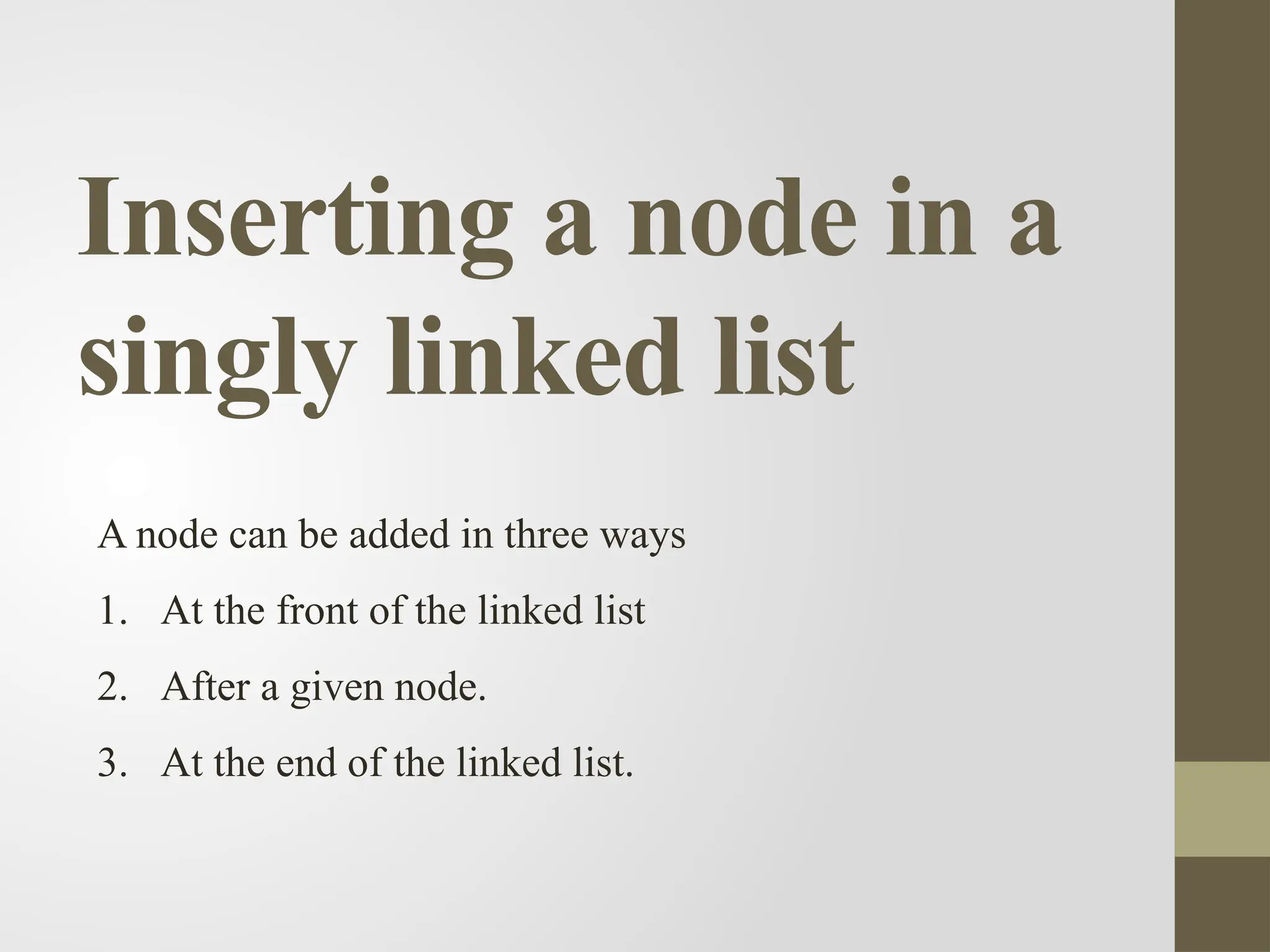 Inserting a node in a
singly linked list
A node can be added in three ways
1. At the front of the linked list
2. After a given node.
3. At the end of the linked list.
 