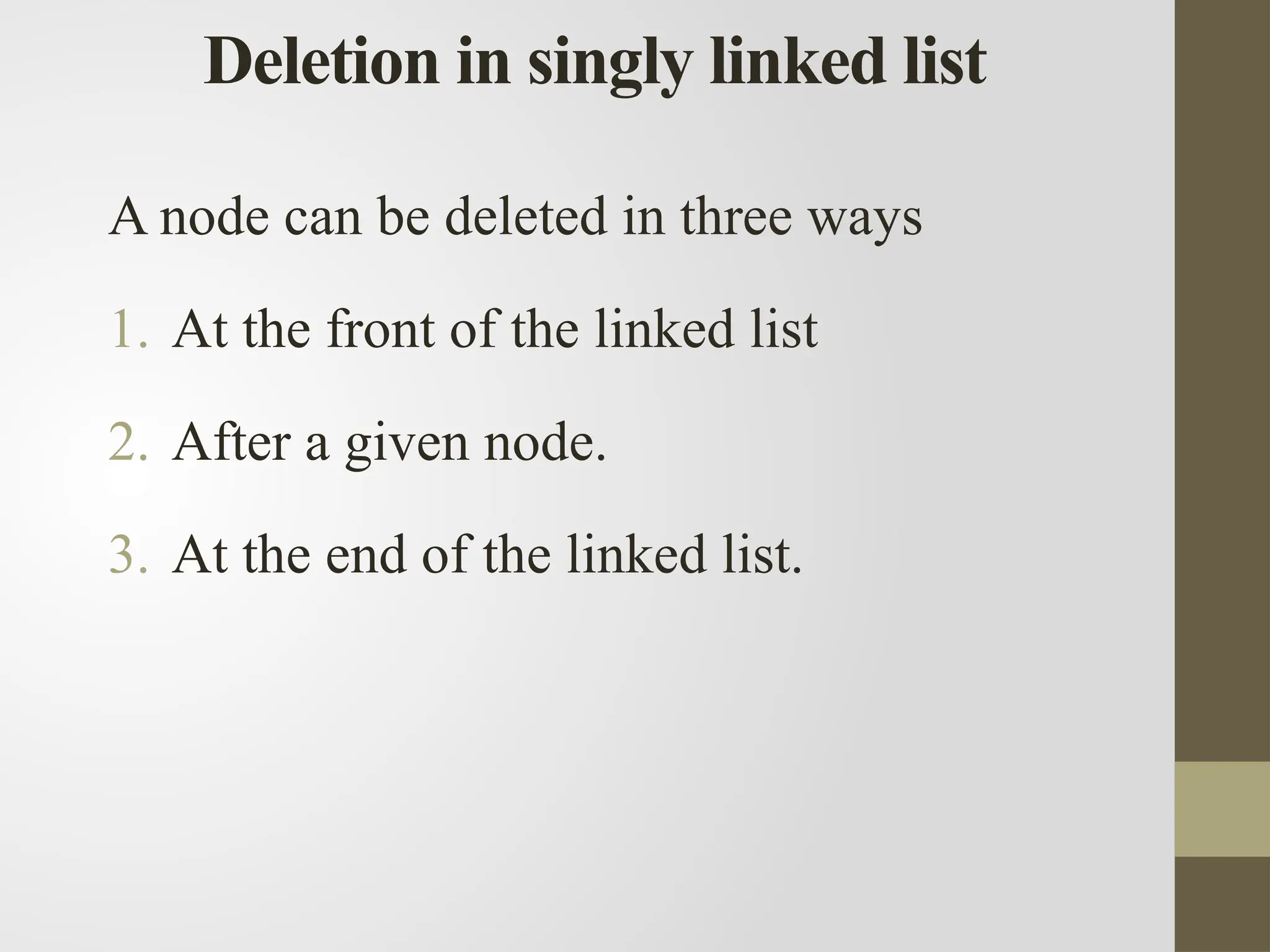 Deletion in singly linked list
A node can be deleted in three ways
1. At the front of the linked list
2. After a given node.
3. At the end of the linked list.
 