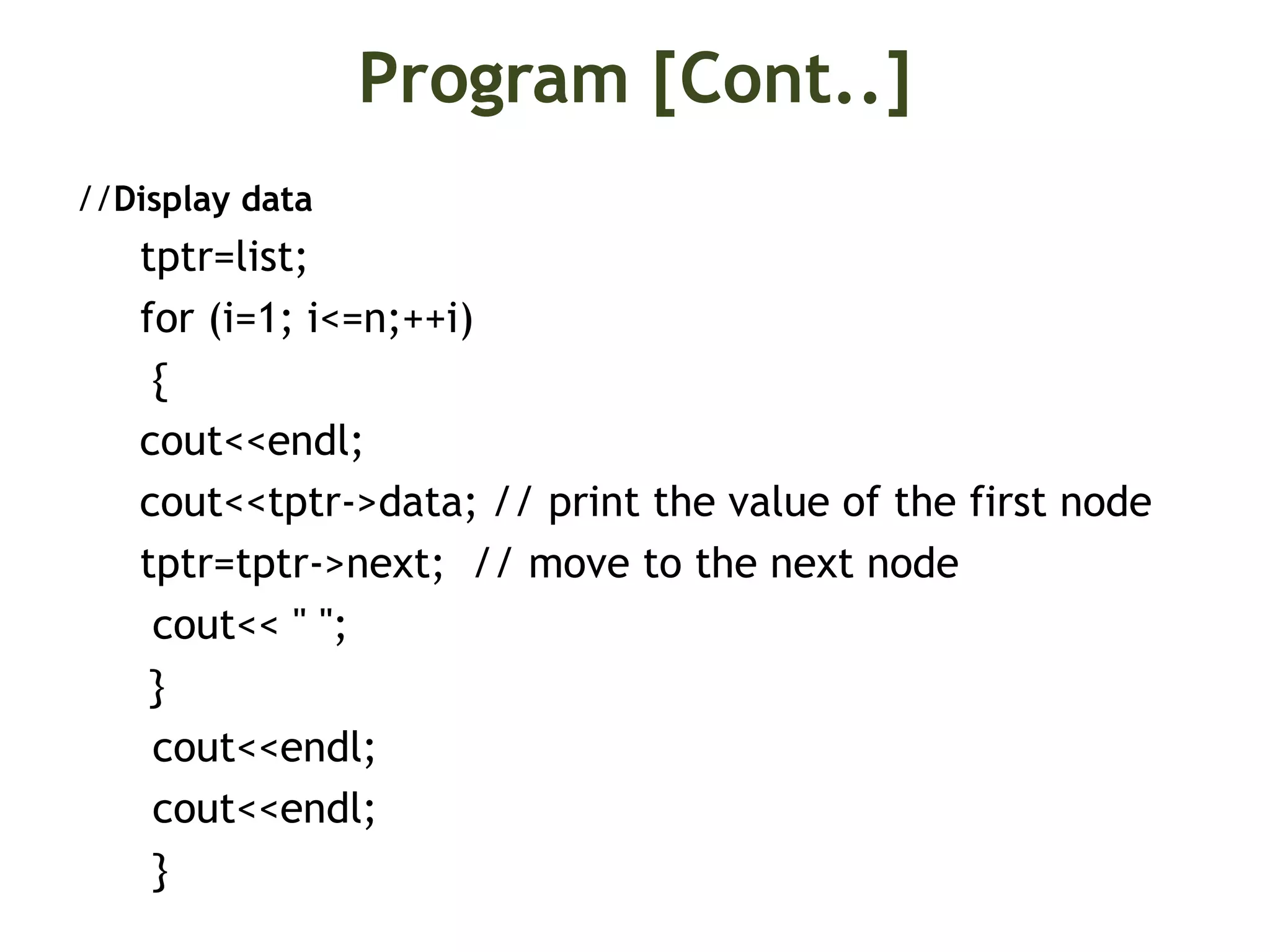 Program [Cont..] //Display data tptr=list; for (i=1; i<=n;++i) { cout<<endl; cout<<tptr->data; // print the value of the first node tptr=tptr->next; // move to the next node cout<< " "; } cout<<endl; cout<<endl; } 
