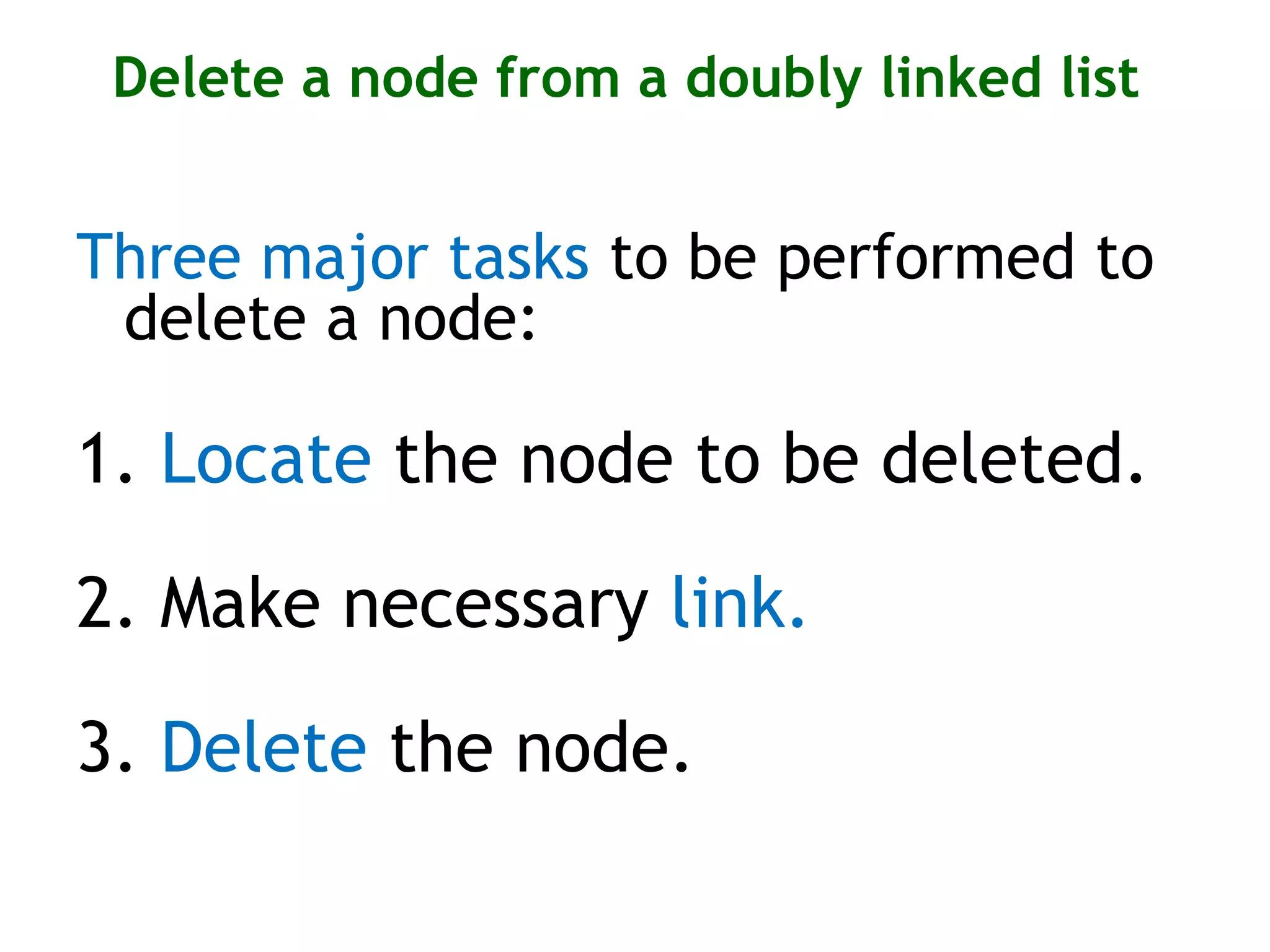 Delete a node from a doubly linked list Three major tasks to be performed to delete a node: 1. Locate the node to be deleted. 2. Make necessary link. 3. Delete the node. 