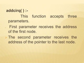 function accepts three
addcirq( ) :-
This
parameters.
 First parameter receives the address
of the first node.
 The second parameter receives the
address of the pointer to the last node.
 