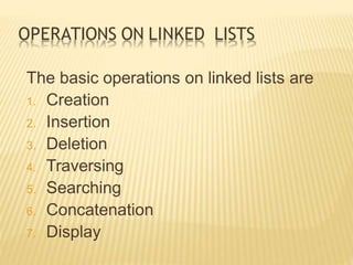 OPERATIONS ON LINKED LISTS
The basic operations on linked lists are
1. Creation
2. Insertion
3. Deletion
4. Traversing
5. Searching
6. Concatenation
7. Display
 