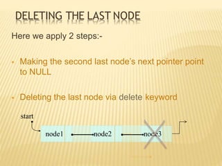 DELETING THE LAST NODE
node1 node2 node3
Here we apply 2 steps:-
 Making the second last node’s next pointer point
to NULL
 Deleting the last node via delete keyword
start
 