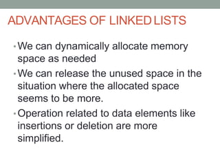 ADVANTAGES OF LINKEDLISTS
•We can dynamically allocate memory
space as needed
•We can release the unused space in the
situation where the allocated space
seems to be more.
•Operation related to data elements like
insertions or deletion are more
simplified.
 