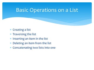  Creating a list
 Traversing the list
 Inserting an item in the list
 Deleting an item from the list
 Concatenating two lists into one
Basic Operations on a List
 