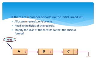  If there are n number of nodes in the initial linked list:
 Allocate n records, one by one.
 Read in the fields of the records.
 Modify the links of the records so that the chain is
formed.
A B C
head
 