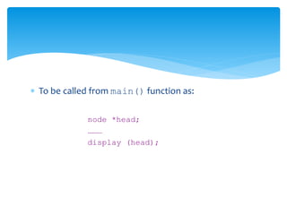  To be called from main() function as:
node *head;
………
display (head);
 