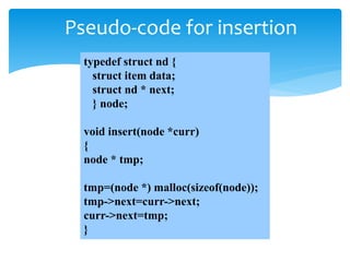 Pseudo-code for insertion
typedef struct nd {
struct item data;
struct nd * next;
} node;
void insert(node *curr)
{
node * tmp;
tmp=(node *) malloc(sizeof(node));
tmp->next=curr->next;
curr->next=tmp;
}
 