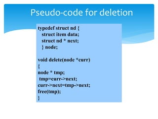 Pseudo-code for deletion
typedef struct nd {
struct item data;
struct nd * next;
} node;
void delete(node *curr)
{
node * tmp;
tmp=curr->next;
curr->next=tmp->next;
free(tmp);
}
 