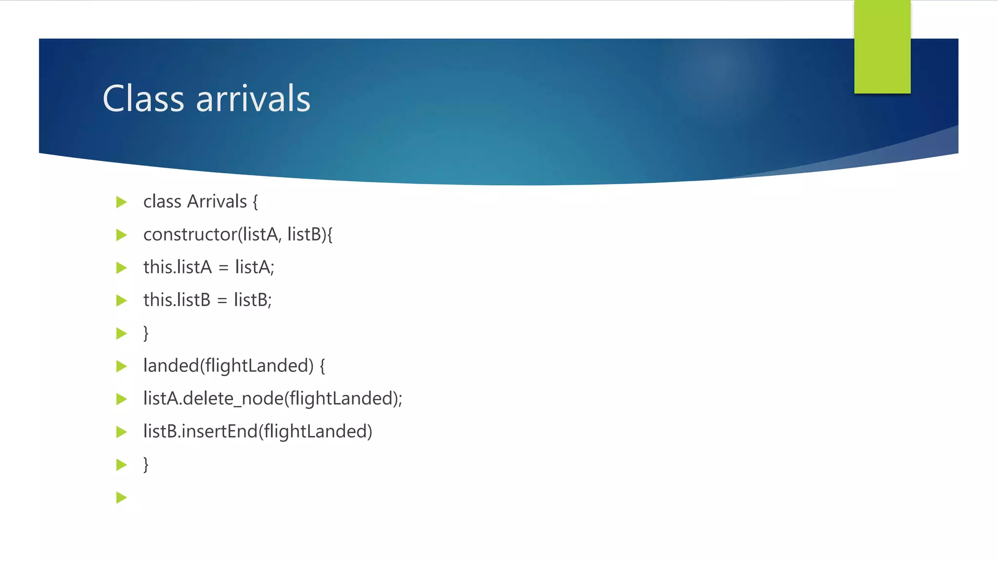 Class arrivals
 class Arrivals {
 constructor(listA, listB){
 this.listA = listA;
 this.listB = listB;
 }
 landed(flightLanded) {
 listA.delete_node(flightLanded);
 listB.insertEnd(flightLanded)
 }

 