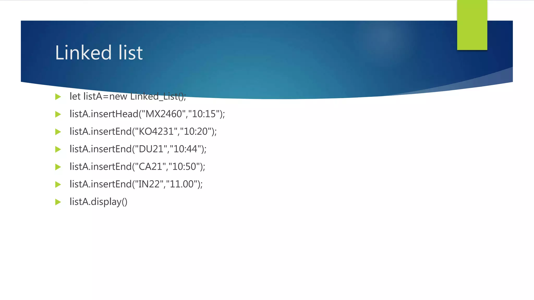 Linked list
 let listA=new Linked_List();
 listA.insertHead("MX2460","10:15");
 listA.insertEnd("KO4231","10:20");
 listA.insertEnd("DU21","10:44");
 listA.insertEnd("CA21","10:50");
 listA.insertEnd("IN22","11.00");
 listA.display()
 