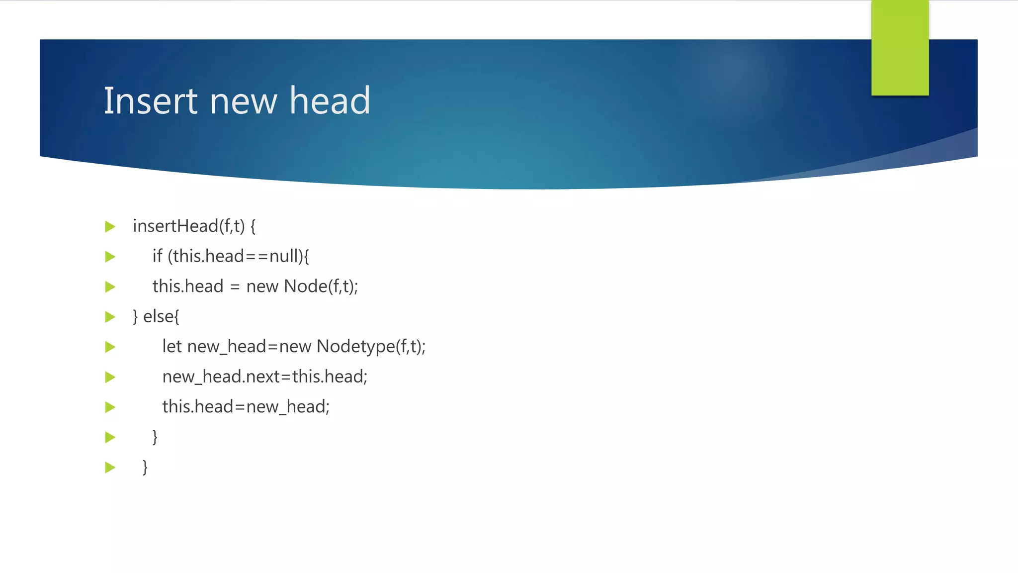 Insert new head
 insertHead(f,t) {
 if (this.head==null){
 this.head = new Node(f,t);
 } else{
 let new_head=new Nodetype(f,t);
 new_head.next=this.head;
 this.head=new_head;
 }
 }
 