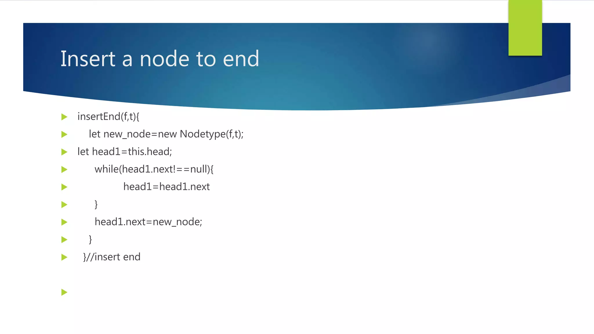 Insert a node to end
 insertEnd(f,t){
 let new_node=new Nodetype(f,t);
 let head1=this.head;
 while(head1.next!==null){
 head1=head1.next
 }
 head1.next=new_node;
 }
 }//insert end

 