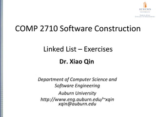 COMP 2710 Software Construction
Linked List – Exercises
Dr. Xiao Qin
Department of Computer Science and
Software Engineering
Auburn University
http://www.eng.auburn.edu/~xqin
xqin@auburn.edu
 
