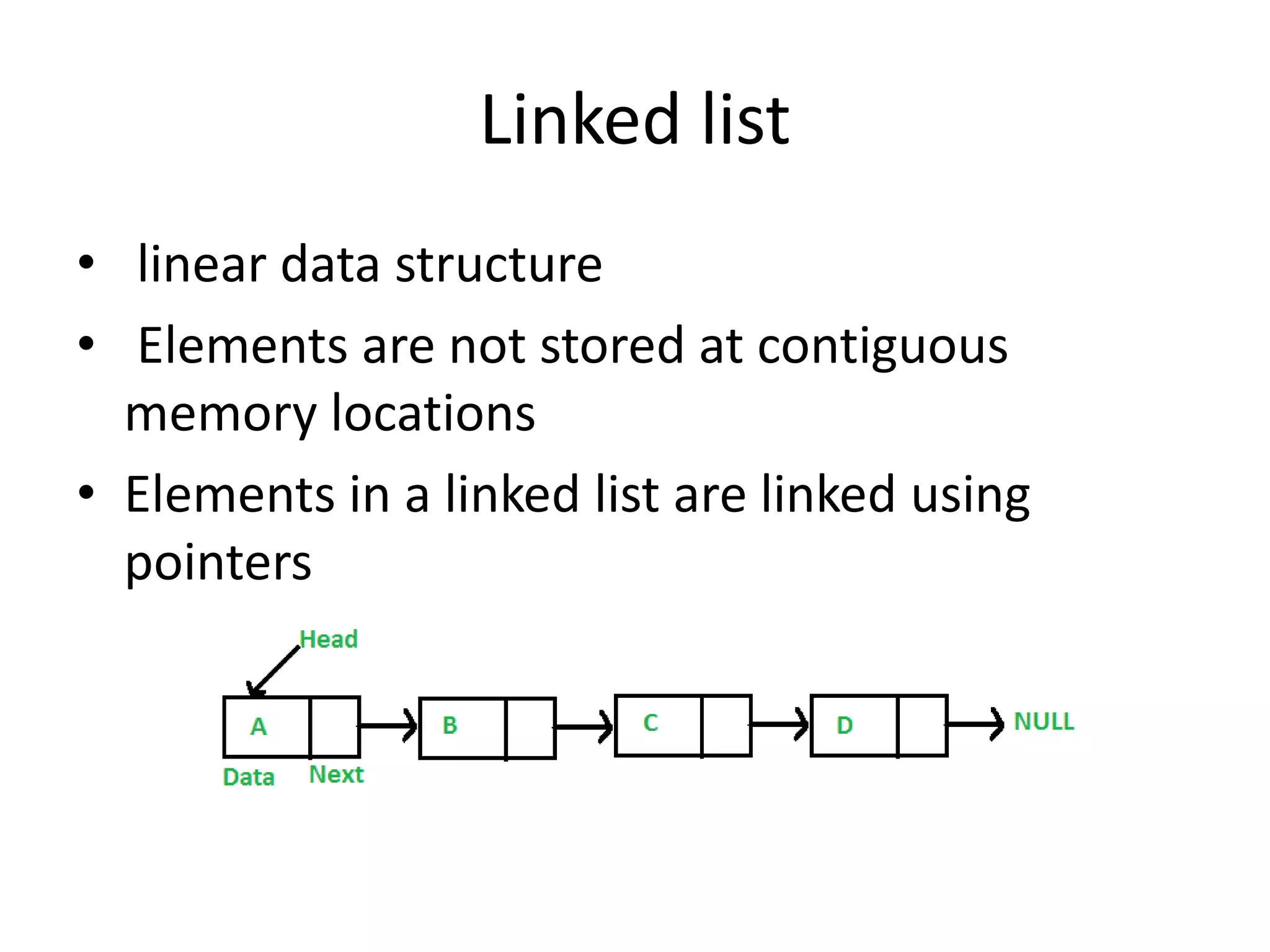 Linked list
• linear data structure
• Elements are not stored at contiguous
memory locations
• Elements in a linked list are linked using
pointers
 