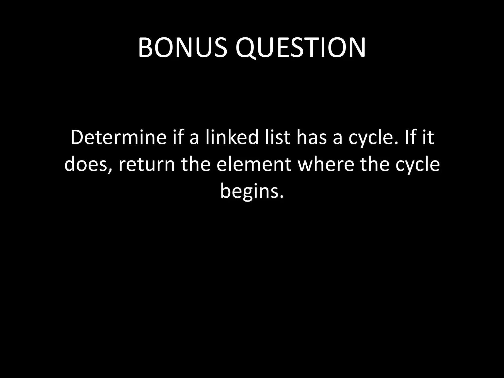BONUS QUESTION
Determine if a linked list has a cycle. If it
does, return the element where the cycle
begins.

 