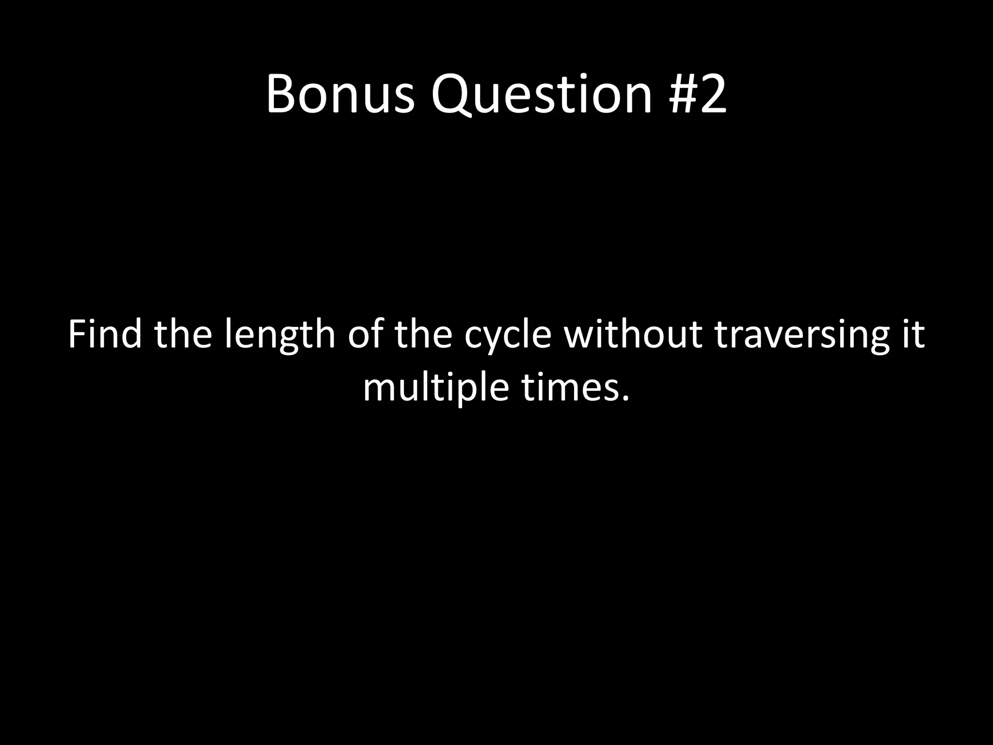 Bonus Question #2

Find the length of the cycle without traversing it
multiple times.

 