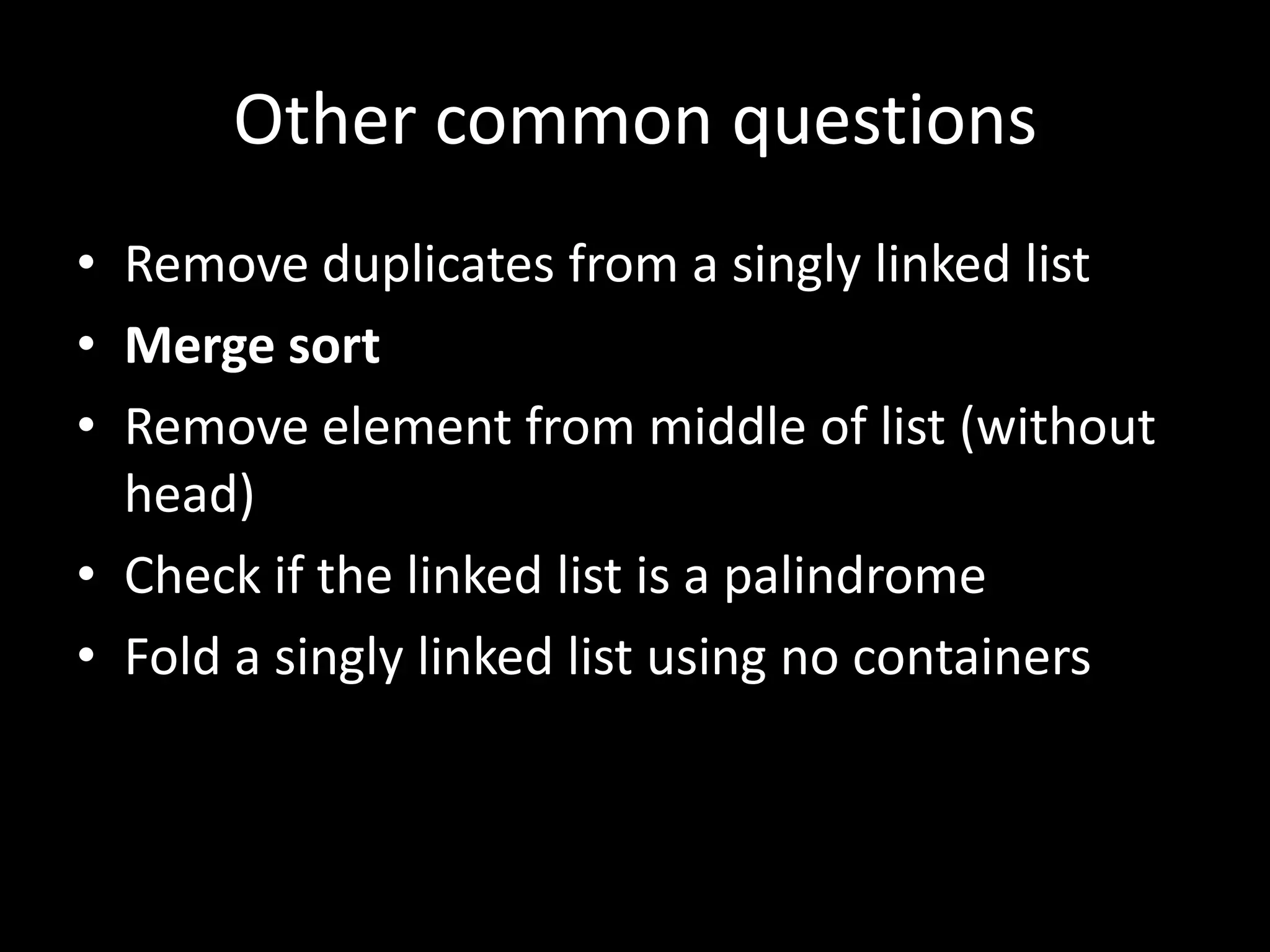 Other common questions
• Remove duplicates from a singly linked list
• Merge sort
• Remove element from middle of list (without
head)
• Check if the linked list is a palindrome
• Fold a singly linked list using no containers

 