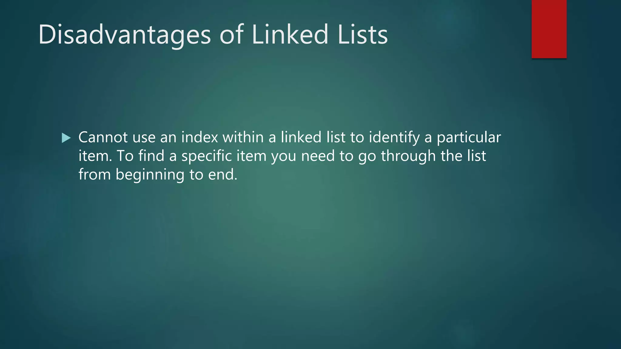 Disadvantages of Linked Lists
 Cannot use an index within a linked list to identify a particular
item. To find a specific item you need to go through the list
from beginning to end.
 