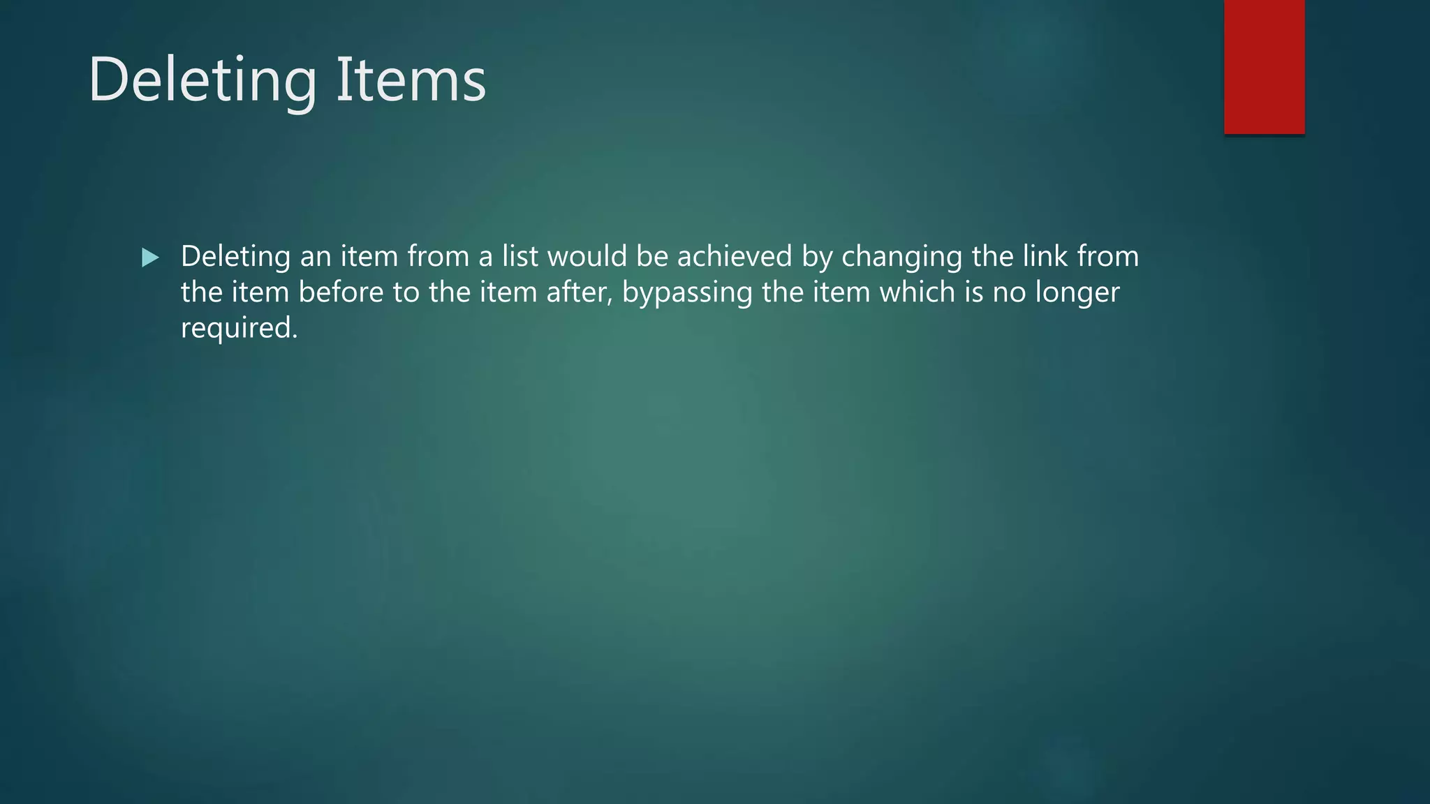 Deleting Items
 Deleting an item from a list would be achieved by changing the link from
the item before to the item after, bypassing the item which is no longer
required.
 