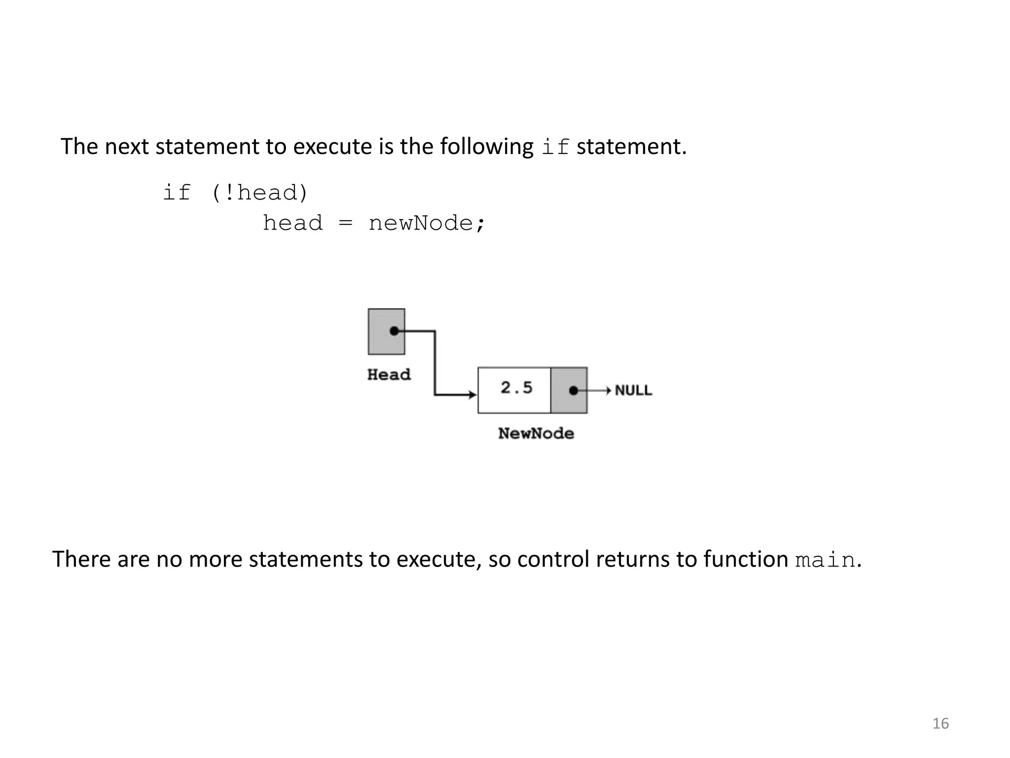 16
The next statement to execute is the following if statement.
if (!head)
head = newNode;
There are no more statements to execute, so control returns to function main.
 
