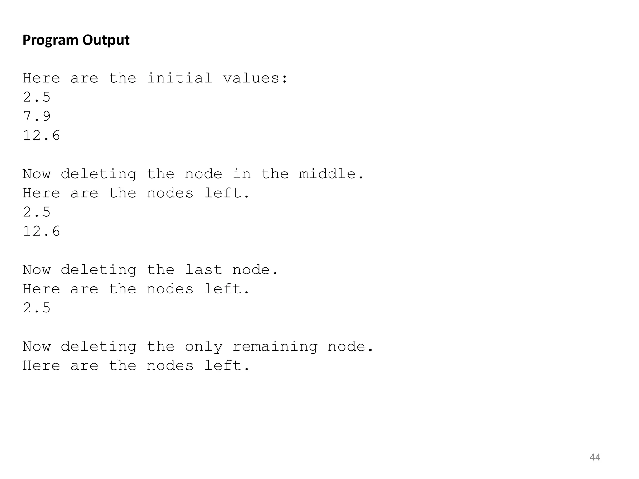44
Program Output
Here are the initial values:
2.5
7.9
12.6
Now deleting the node in the middle.
Here are the nodes left.
2.5
12.6
Now deleting the last node.
Here are the nodes left.
2.5
Now deleting the only remaining node.
Here are the nodes left.
 