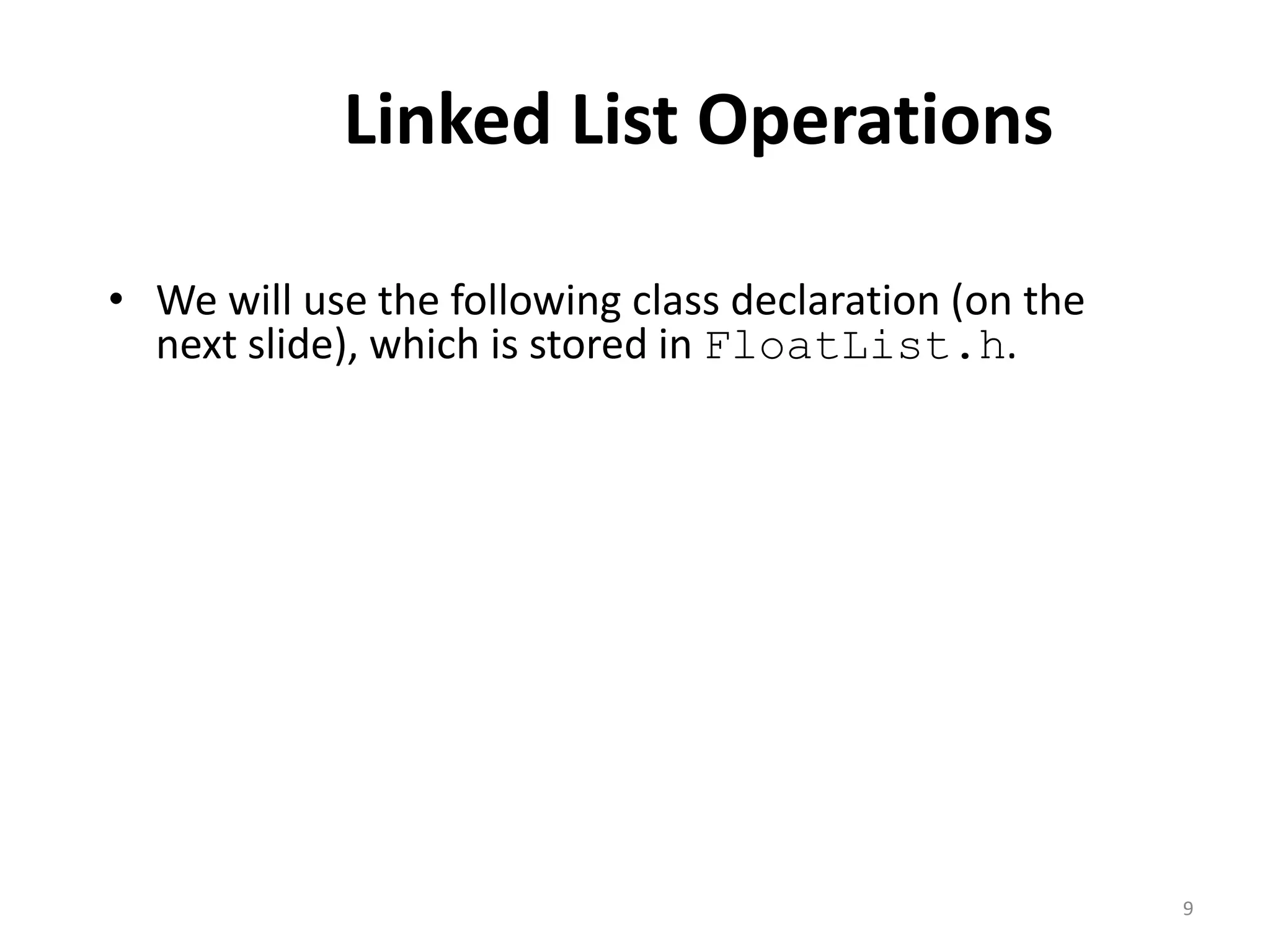 Linked List Operations
• We will use the following class declaration (on the
next slide), which is stored in FloatList.h.
9
 