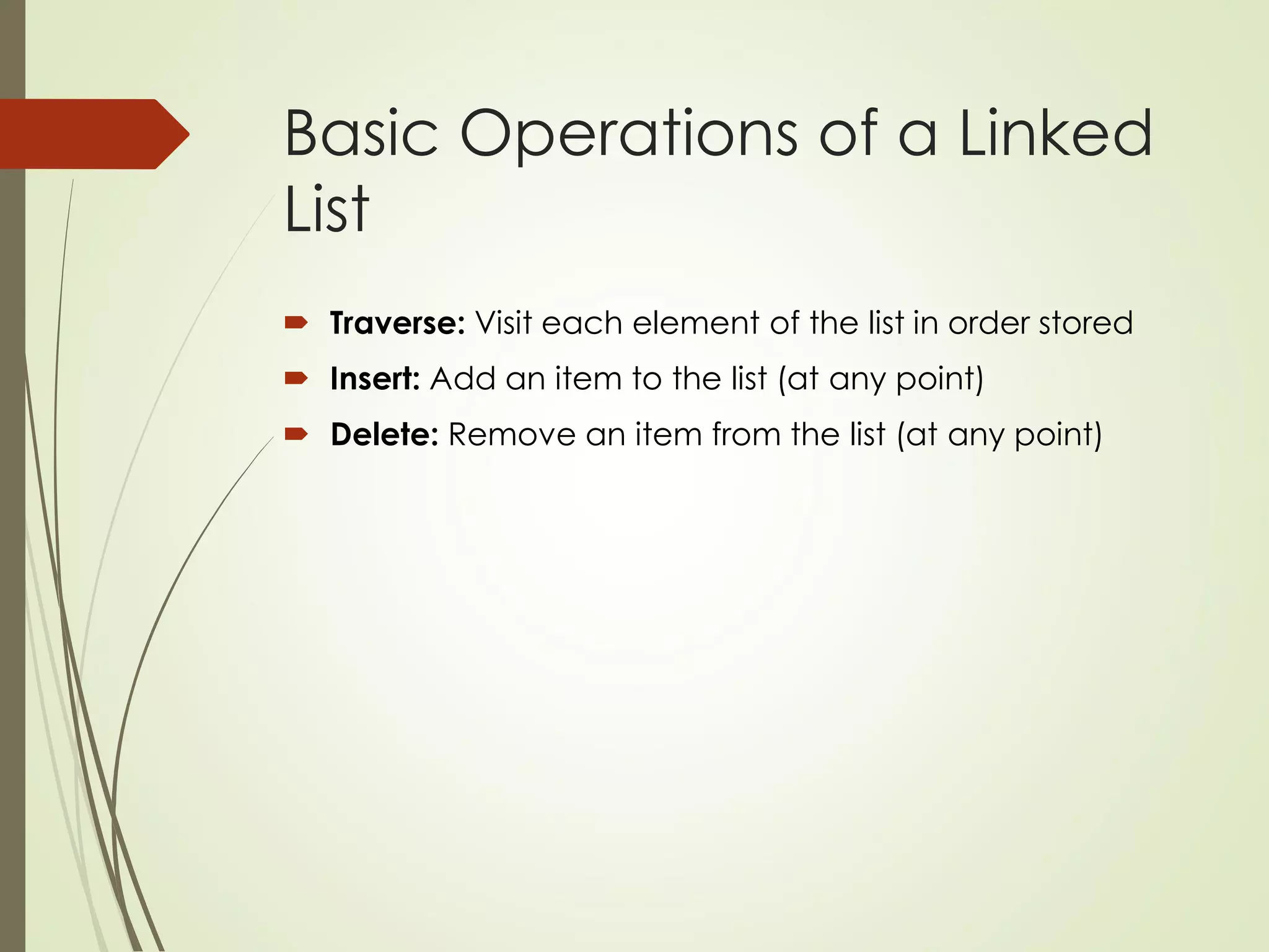 Basic Operations of a Linked
List
 Traverse: Visit each element of the list in order stored
 Insert: Add an item to the list (at any point)
 Delete: Remove an item from the list (at any point)
 