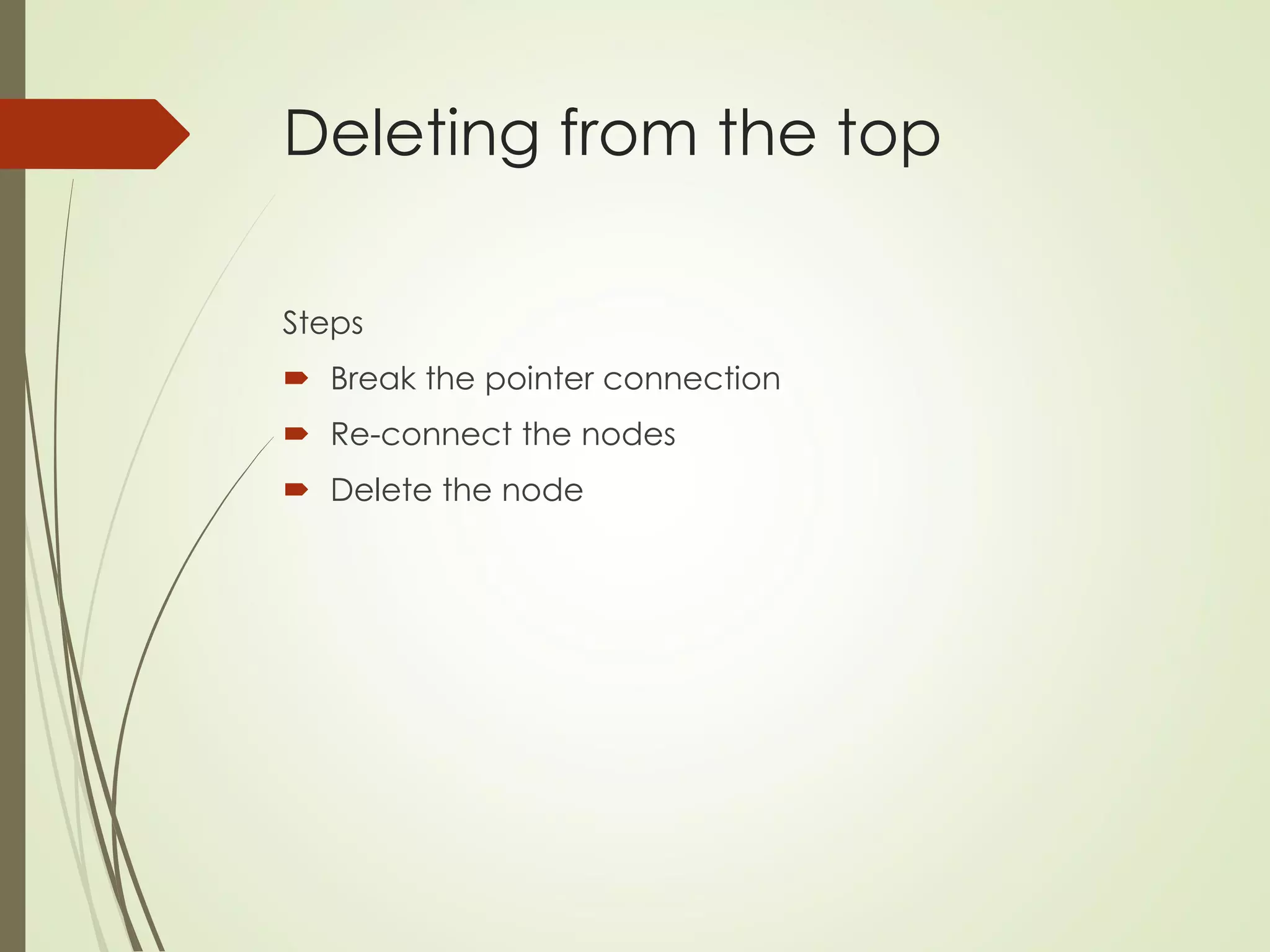 Deleting from the top
Steps
 Break the pointer connection
 Re-connect the nodes
 Delete the node
 