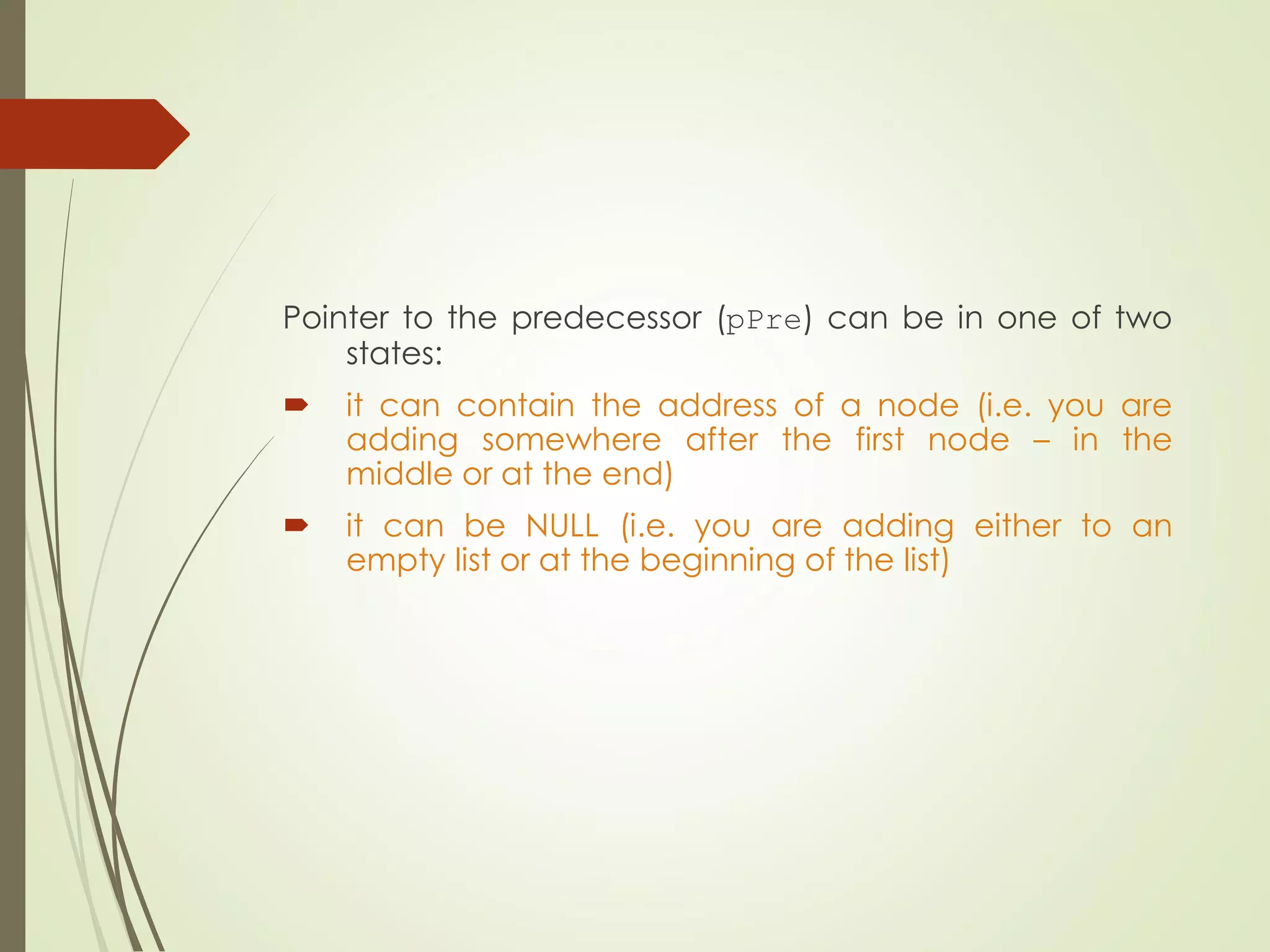 Pointer to the predecessor (pPre) can be in one of two
states:
 it can contain the address of a node (i.e. you are
adding somewhere after the first node – in the
middle or at the end)
 it can be NULL (i.e. you are adding either to an
empty list or at the beginning of the list)
 