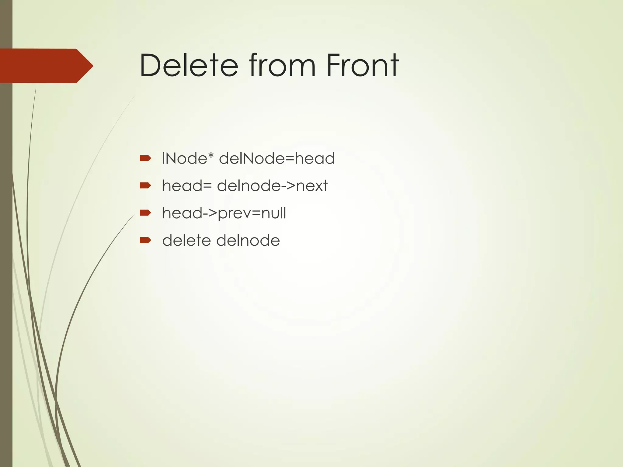 Delete from Front
 lNode* delNode=head
 head= delnode->next
 head->prev=null
 delete delnode
 