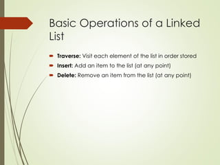 Basic Operations of a Linked
List
 Traverse: Visit each element of the list in order stored
 Insert: Add an item to the list (at any point)
 Delete: Remove an item from the list (at any point)
 