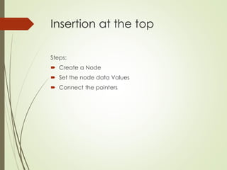 Insertion at the top
Steps:
 Create a Node
 Set the node data Values
 Connect the pointers
 