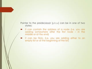 Pointer to the predecessor (pPre) can be in one of two
states:
 it can contain the address of a node (i.e. you are
adding somewhere after the first node – in the
middle or at the end)
 it can be NULL (i.e. you are adding either to an
empty list or at the beginning of the list)
 