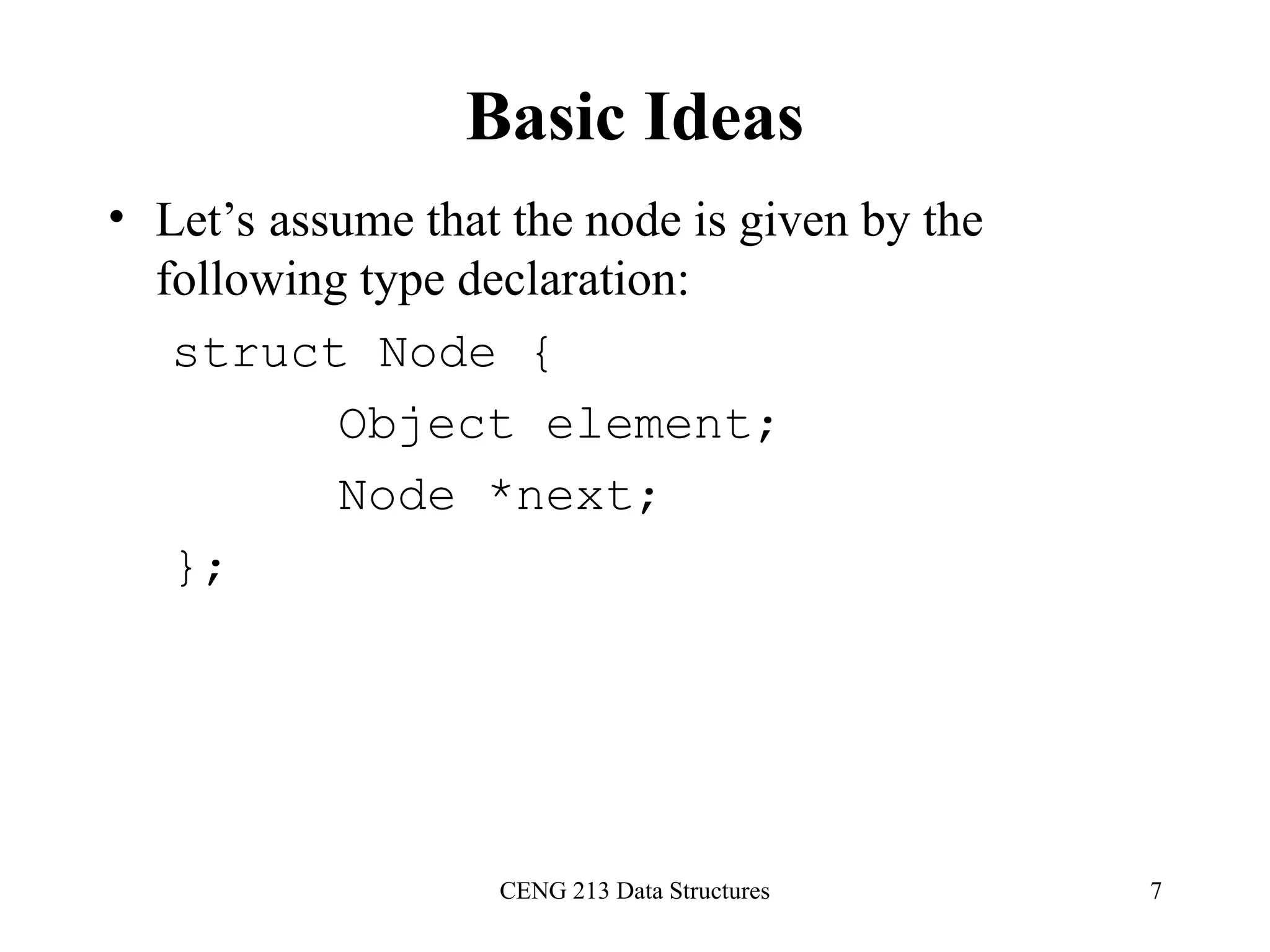CENG 213 Data Structures 7
Basic Ideas
• Let’s assume that the node is given by the
following type declaration:
struct Node {
Object element;
Node *next;
};
 