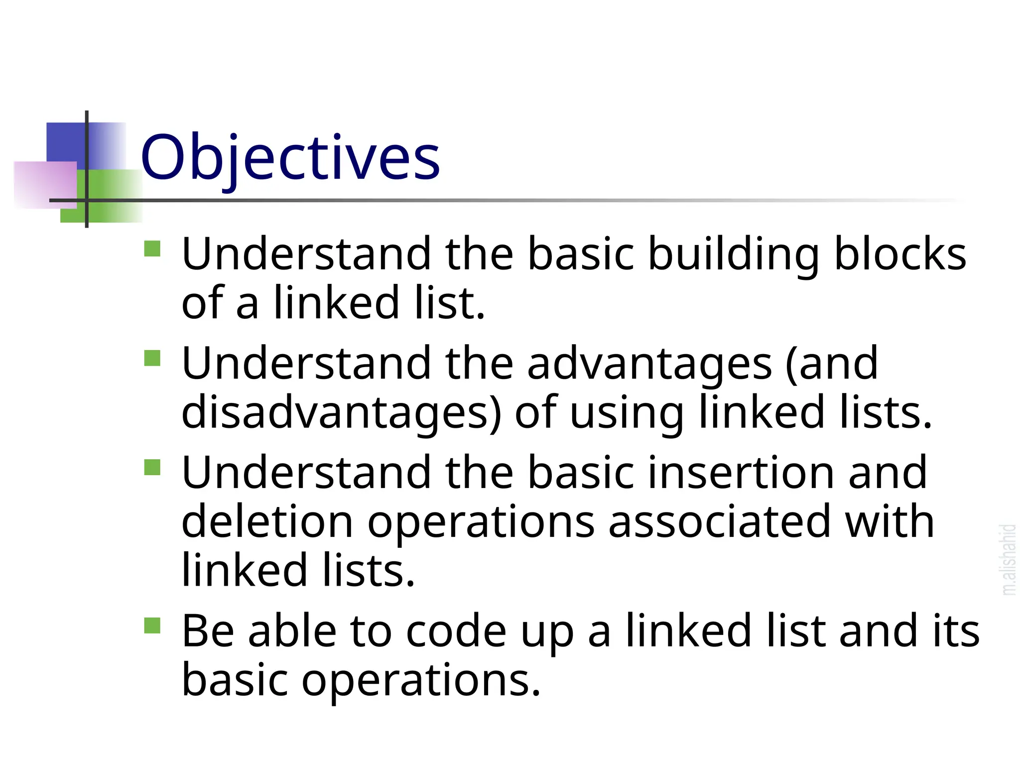 Objectives  Understand the basic building blocks of a linked list.  Understand the advantages (and disadvantages) of using linked lists.  Understand the basic insertion and deletion operations associated with linked lists.  Be able to code up a linked list and its basic operations. 