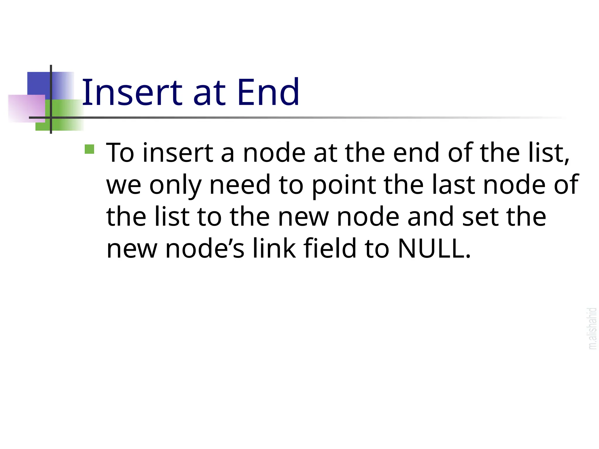 Insert at End  To insert a node at the end of the list, we only need to point the last node of the list to the new node and set the new node’s link field to NULL. 