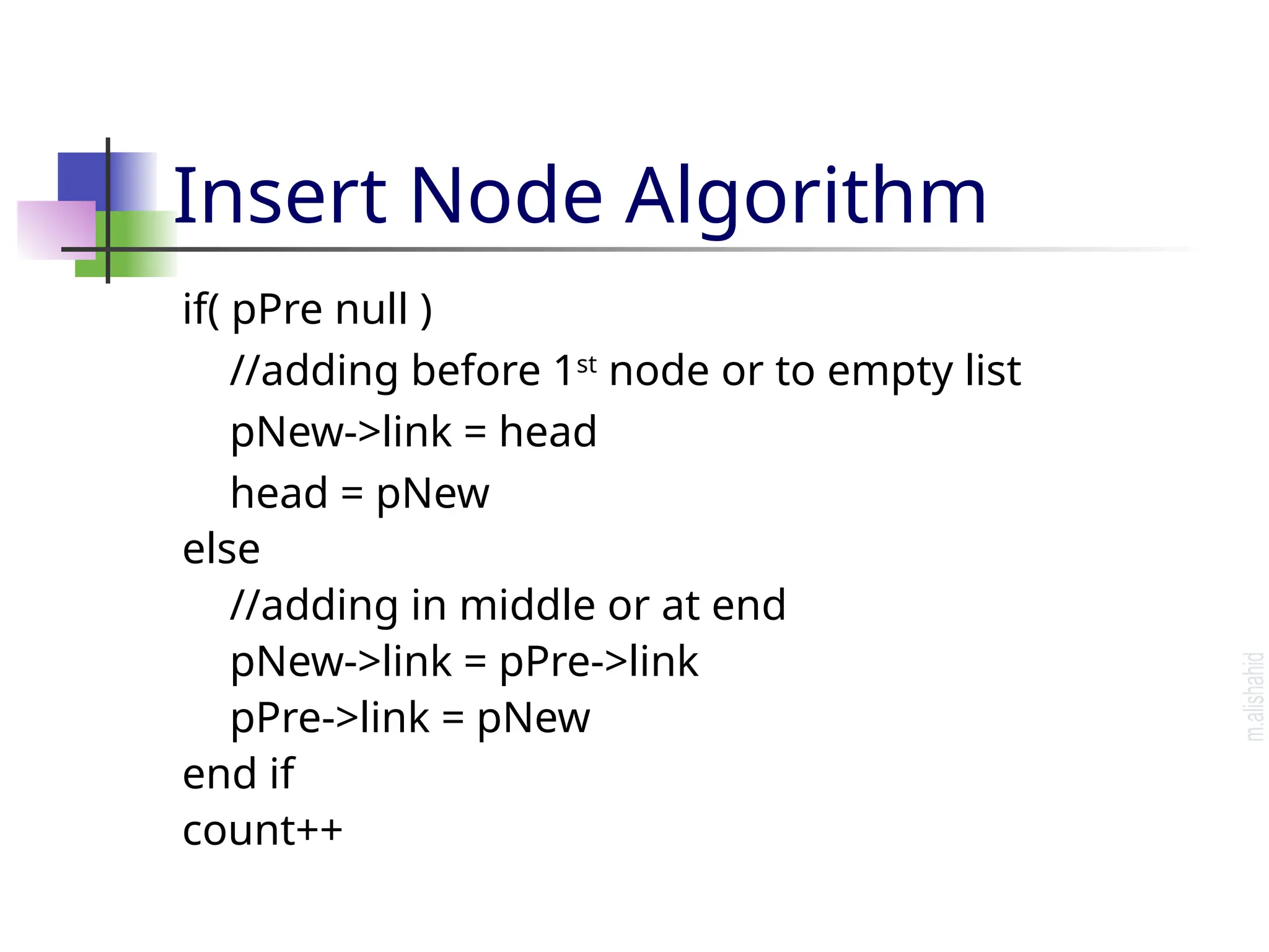 Insert Node Algorithm if( pPre null ) //adding before 1st node or to empty list pNew->link = head head = pNew else //adding in middle or at end pNew->link = pPre->link pPre->link = pNew end if count++ 