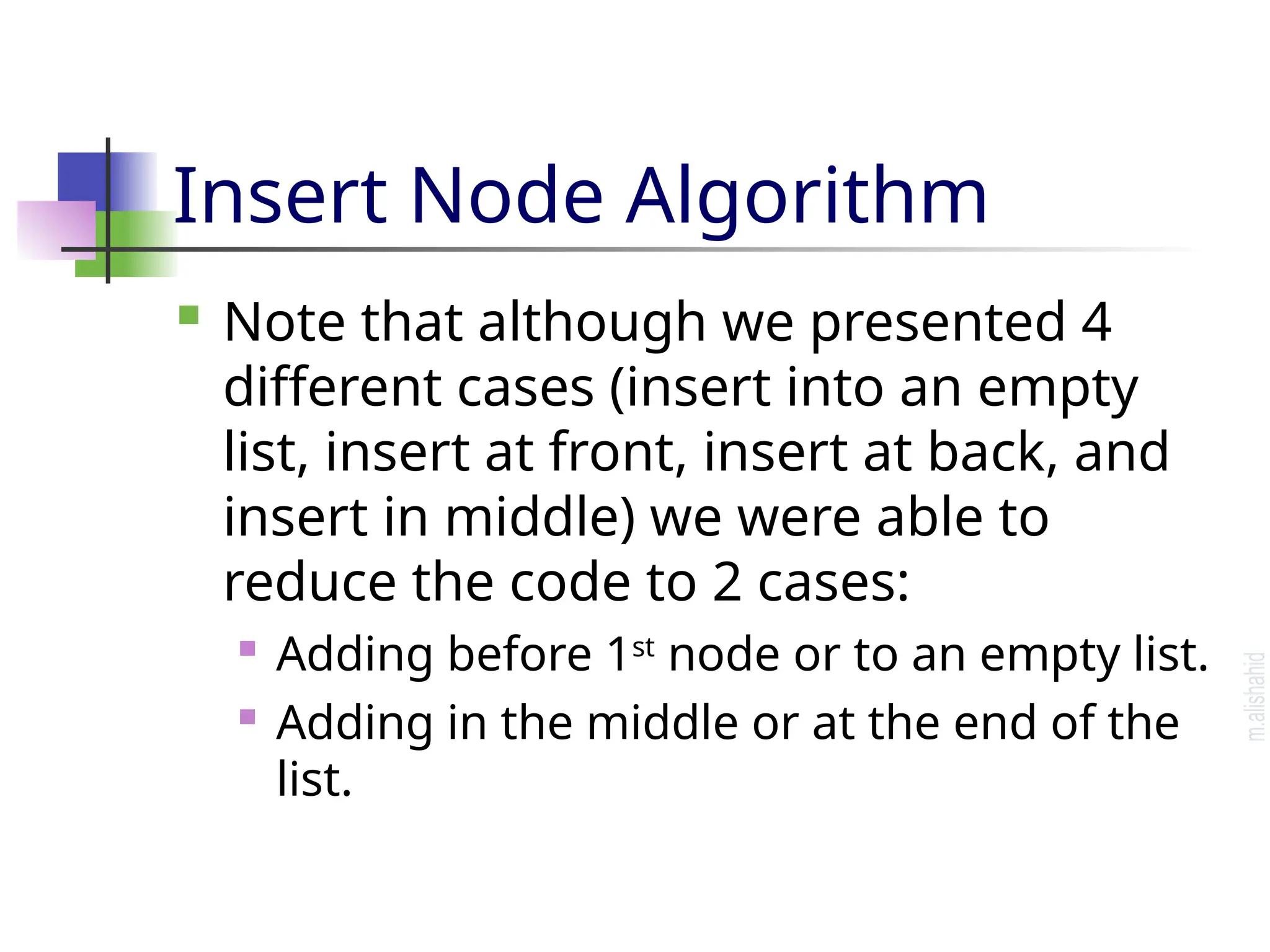 Insert Node Algorithm  Note that although we presented 4 different cases (insert into an empty list, insert at front, insert at back, and insert in middle) we were able to reduce the code to 2 cases:  Adding before 1st node or to an empty list.  Adding in the middle or at the end of the list. 