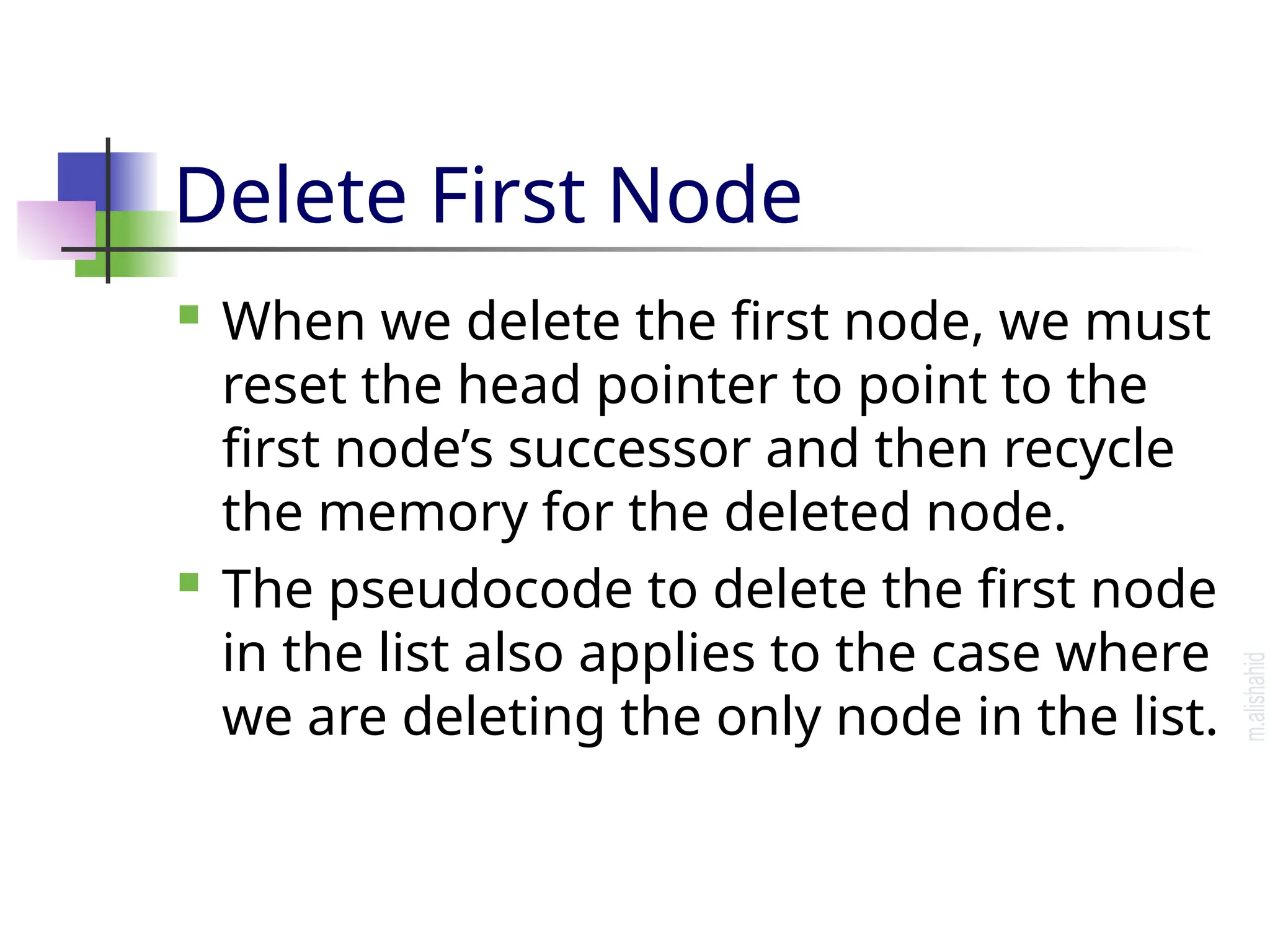 Delete First Node  When we delete the first node, we must reset the head pointer to point to the first node’s successor and then recycle the memory for the deleted node.  The pseudocode to delete the first node in the list also applies to the case where we are deleting the only node in the list. 