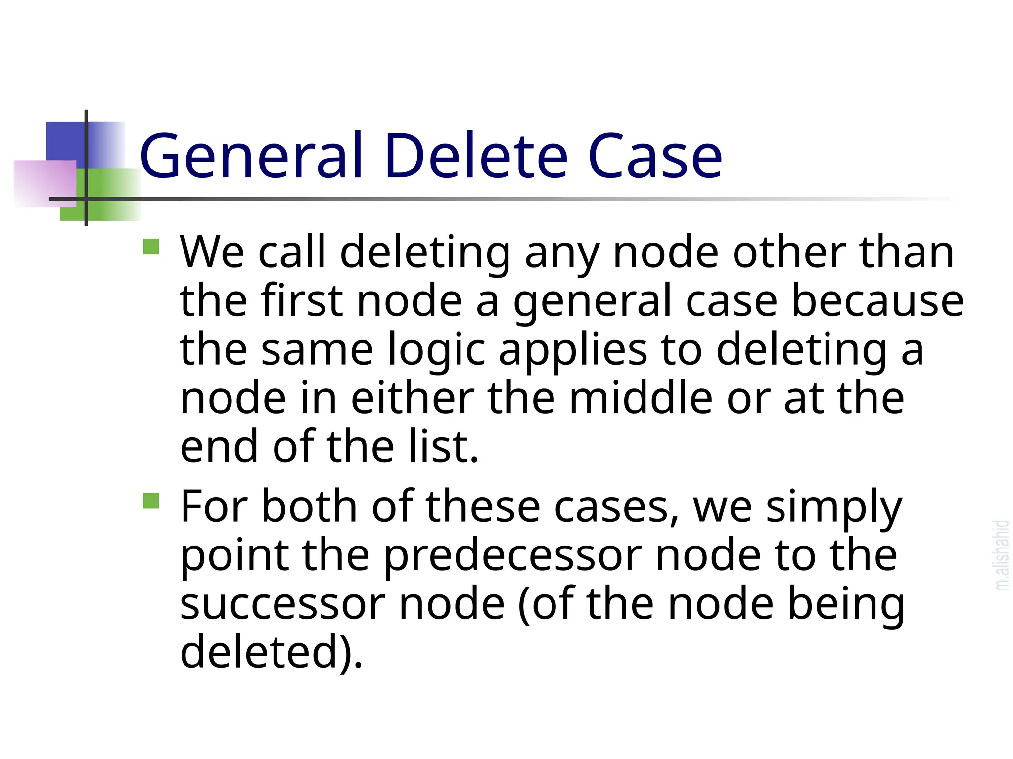 General Delete Case  We call deleting any node other than the first node a general case because the same logic applies to deleting a node in either the middle or at the end of the list.  For both of these cases, we simply point the predecessor node to the successor node (of the node being deleted). 