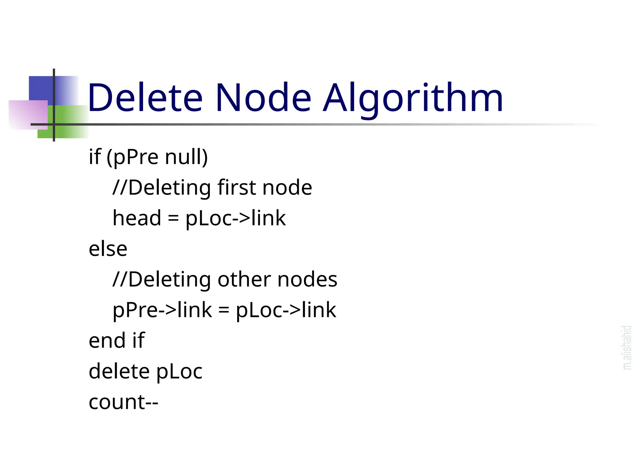 Delete Node Algorithm if (pPre null) //Deleting first node head = pLoc->link else //Deleting other nodes pPre->link = pLoc->link end if delete pLoc count-- 