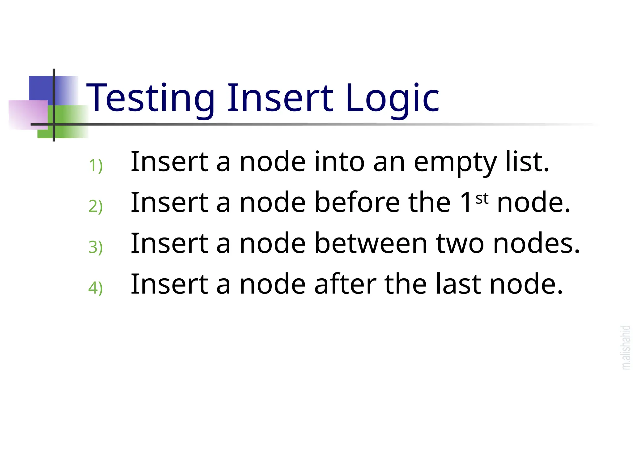 Testing Insert Logic 1) Insert a node into an empty list. 2) Insert a node before the 1st node. 3) Insert a node between two nodes. 4) Insert a node after the last node. 